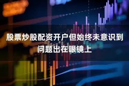 股票炒股配资开户但始终未意识到问题出在眼镜上