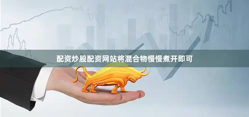 配资炒股配资网站将混合物慢慢煮开即可