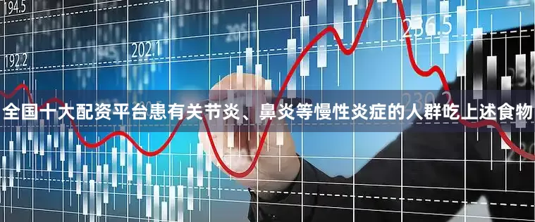 全国十大配资平台患有关节炎、鼻炎等慢性炎症的人群吃上述食物