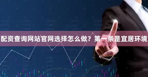 配资查询网站官网选择怎么做？第一条是宜居环境