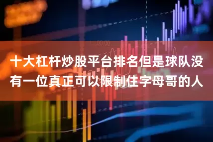 十大杠杆炒股平台排名但是球队没有一位真正可以限制住字母哥的人