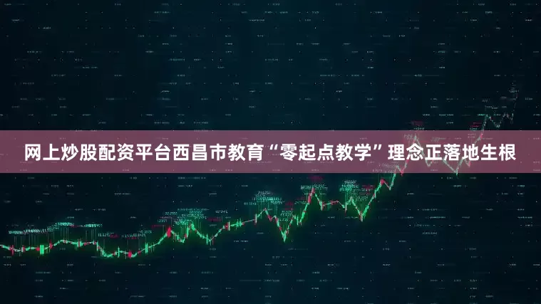 网上炒股配资平台西昌市教育“零起点教学”理念正落地生根