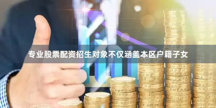 专业股票配资招生对象不仅涵盖本区户籍子女