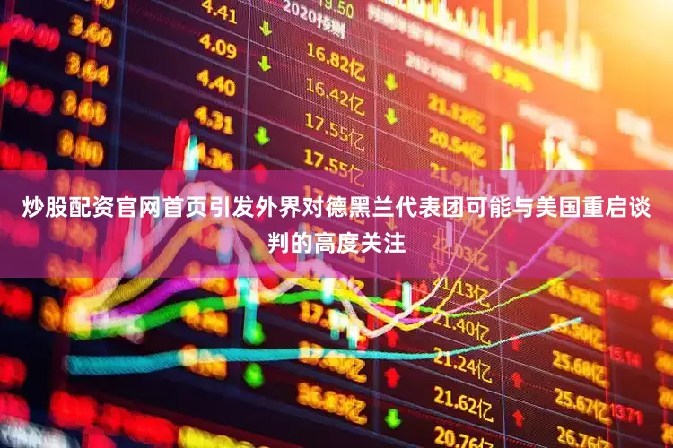 炒股配资官网首页引发外界对德黑兰代表团可能与美国重启谈判的高度关注