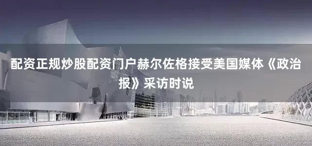 配资正规炒股配资门户赫尔佐格接受美国媒体《政治报》采访时说