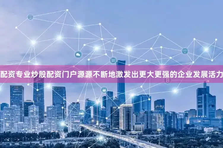 配资专业炒股配资门户源源不断地激发出更大更强的企业发展活力