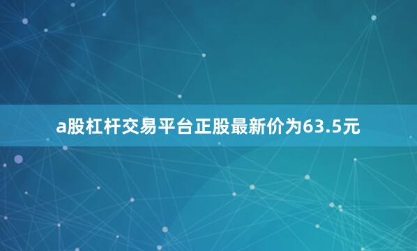 a股杠杆交易平台正股最新价为63.5元