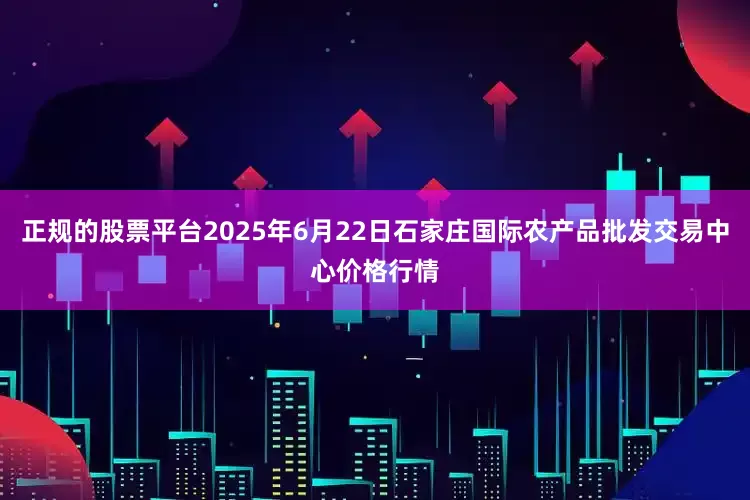 正规的股票平台2025年6月22日石家庄国际农产品批发交易中心价格行情