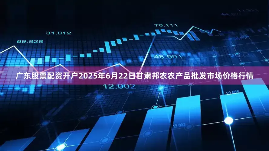 广东股票配资开户2025年6月22日甘肃邦农农产品批发市场价格行情