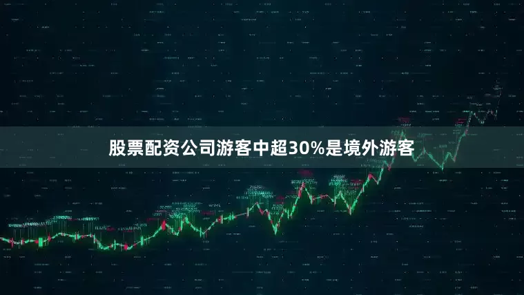 股票配资公司游客中超30%是境外游客