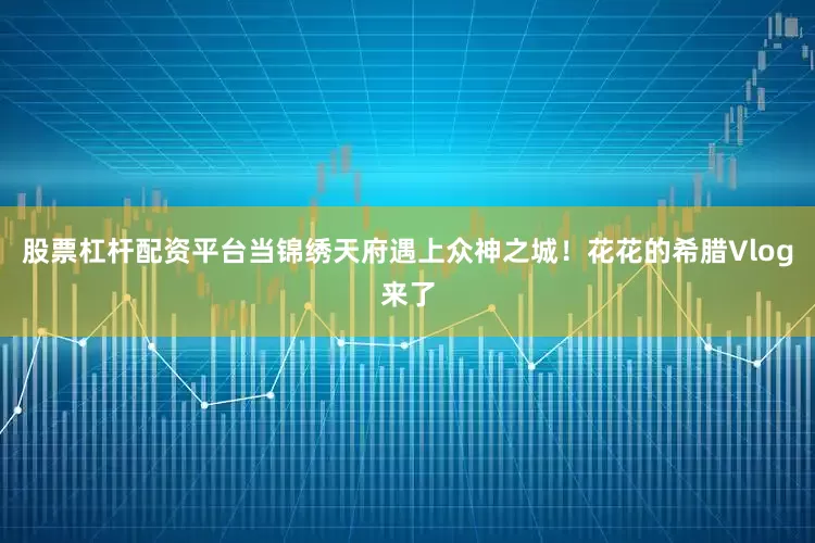 股票杠杆配资平台当锦绣天府遇上众神之城！花花的希腊Vlog来了