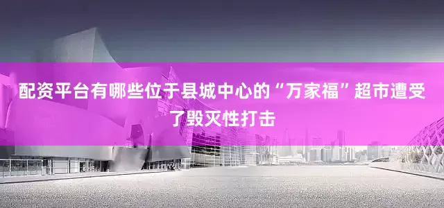 配资平台有哪些位于县城中心的“万家福”超市遭受了毁灭性打击