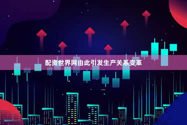 配资世界网由此引发生产关系变革