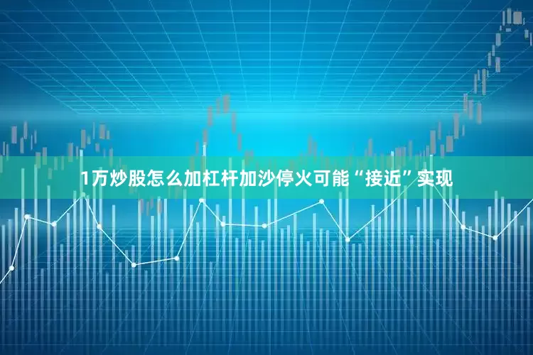 1万炒股怎么加杠杆加沙停火可能“接近”实现