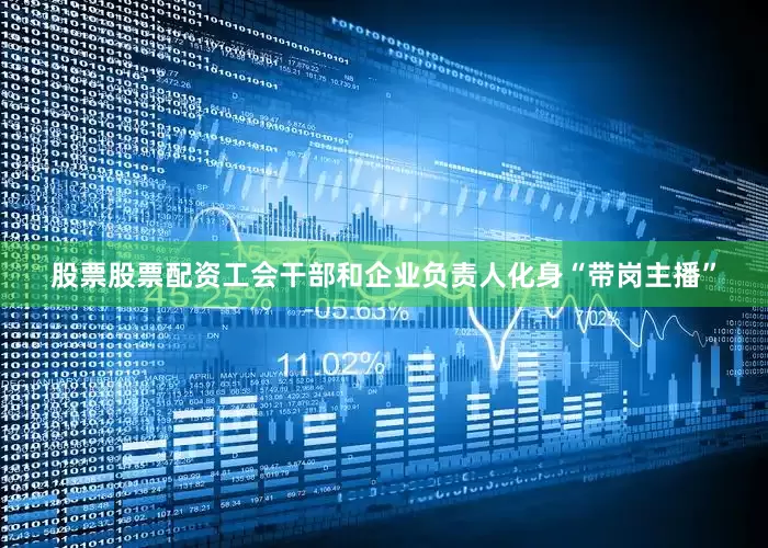 股票股票配资工会干部和企业负责人化身“带岗主播”