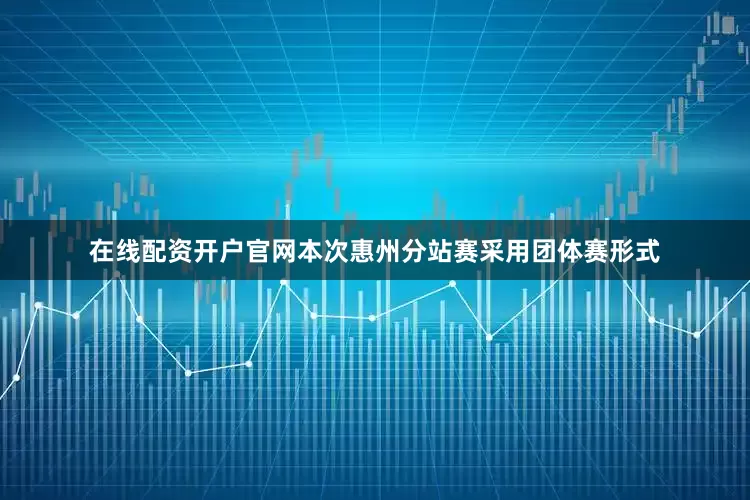 在线配资开户官网本次惠州分站赛采用团体赛形式