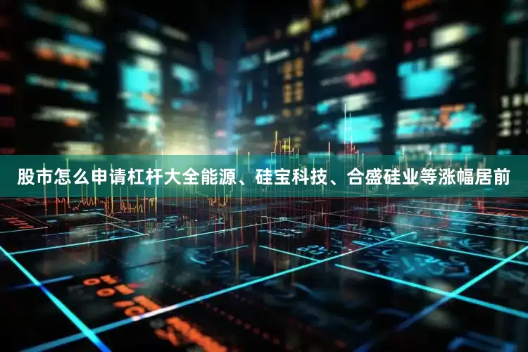 股市怎么申请杠杆大全能源、硅宝科技、合盛硅业等涨幅居前