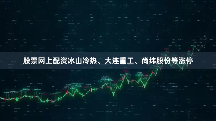 股票网上配资冰山冷热、大连重工、尚纬股份等涨停