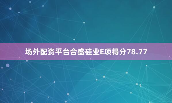 场外配资平台合盛硅业E项得分78.77
