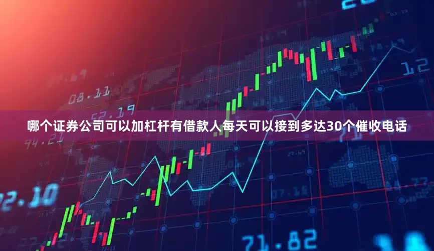 哪个证券公司可以加杠杆有借款人每天可以接到多达30个催收电话