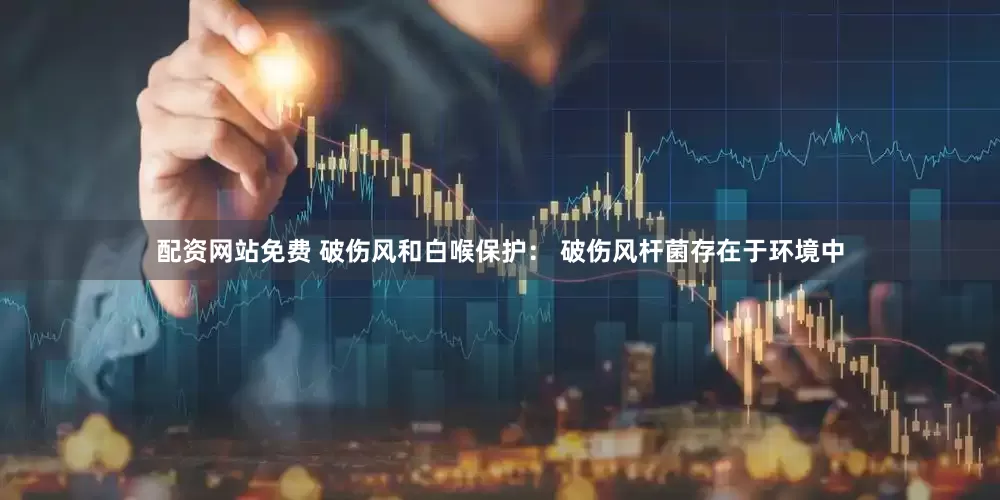 配资网站免费 破伤风和白喉保护： 破伤风杆菌存在于环境中