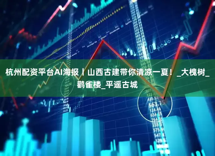 杭州配资平台AI海报丨山西古建带你清凉一夏！_大槐树_鹳雀楼_平遥古城