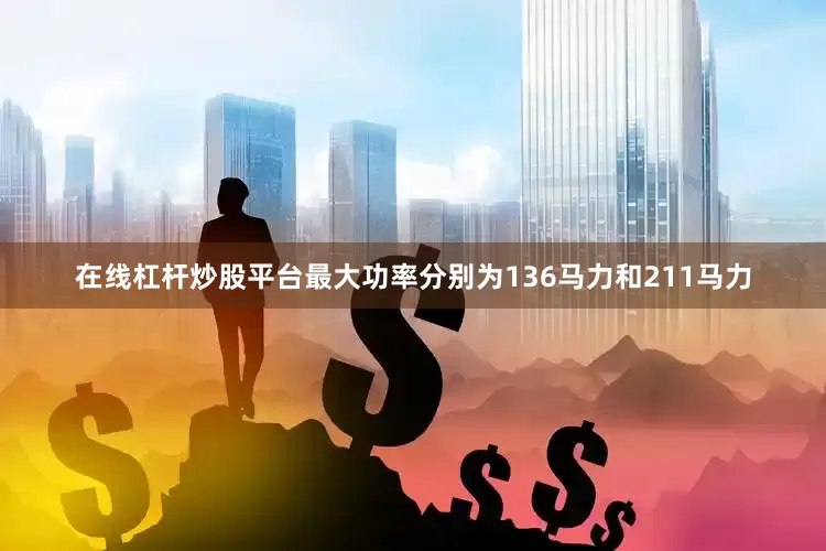 在线杠杆炒股平台最大功率分别为136马力和211马力