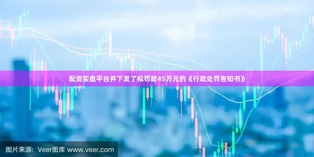 配资实盘平台并下发了拟罚款45万元的《行政处罚告知书》