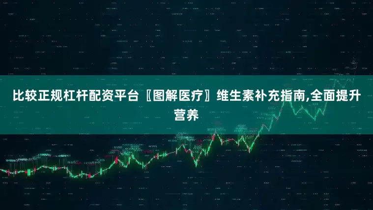 比较正规杠杆配资平台〖图解医疗〗维生素补充指南,全面提升营养