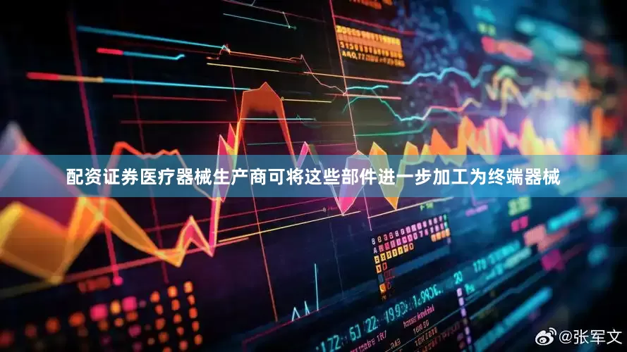 配资证券医疗器械生产商可将这些部件进一步加工为终端器械