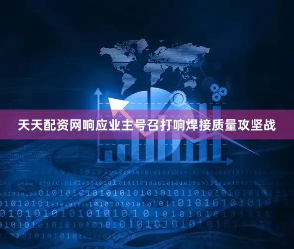 天天配资网响应业主号召打响焊接质量攻坚战