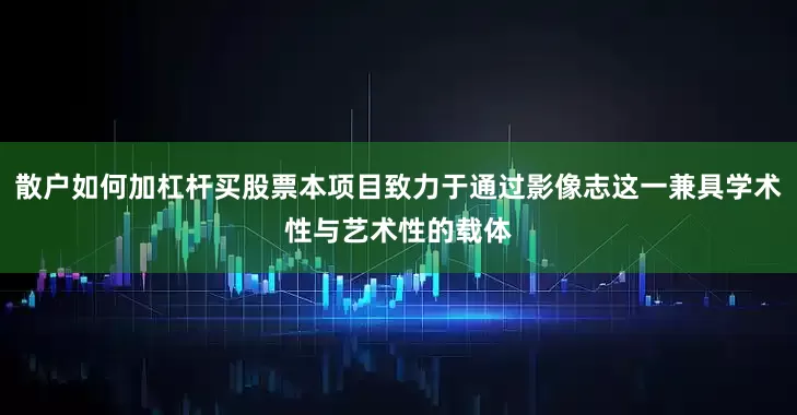 散户如何加杠杆买股票本项目致力于通过影像志这一兼具学术性与艺术性的载体