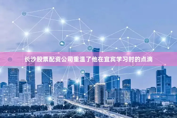 长沙股票配资公司重温了他在宜宾学习时的点滴