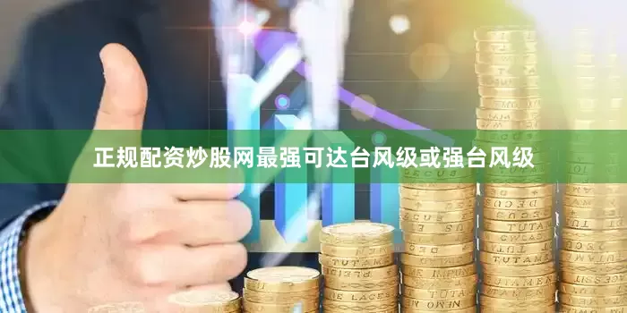 正规配资炒股网最强可达台风级或强台风级