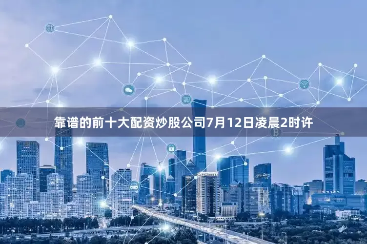 靠谱的前十大配资炒股公司7月12日凌晨2时许