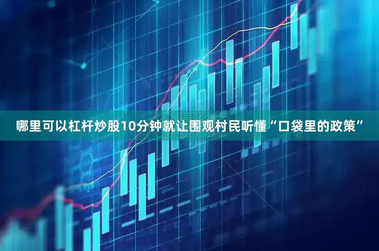 哪里可以杠杆炒股10分钟就让围观村民听懂“口袋里的政策”