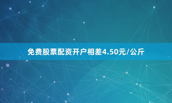 免费股票配资开户相差4.50元/公斤