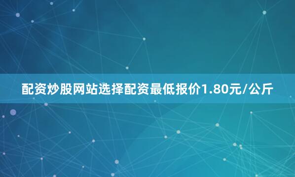 配资炒股网站选择配资最低报价1.80元/公斤
