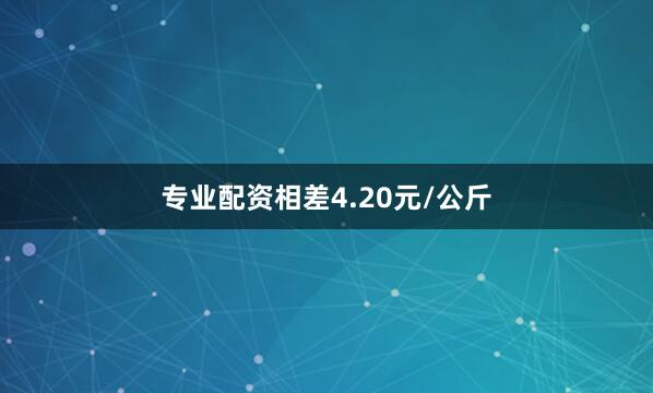 专业配资相差4.20元/公斤
