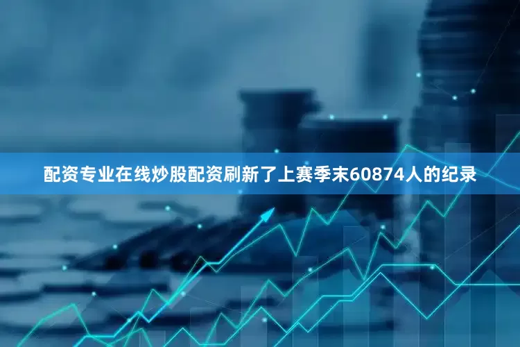 配资专业在线炒股配资刷新了上赛季末60874人的纪录