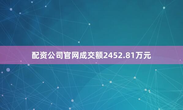 配资公司官网成交额2452.81万元