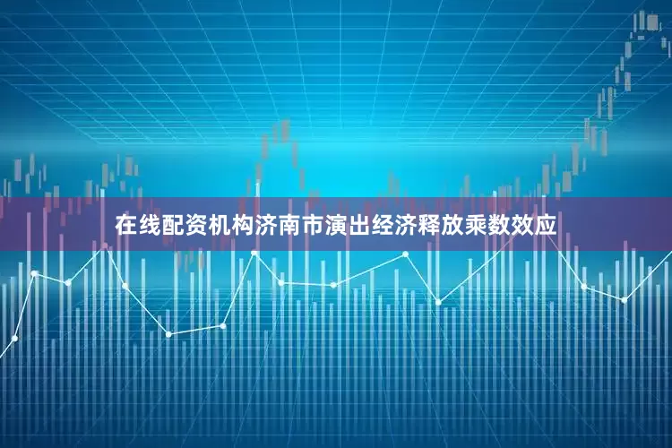 在线配资机构济南市演出经济释放乘数效应