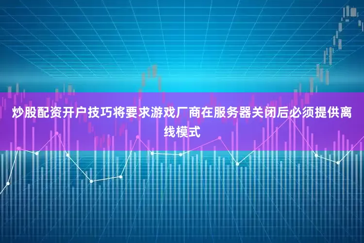 炒股配资开户技巧将要求游戏厂商在服务器关闭后必须提供离线模式