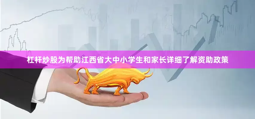 杠杆炒股为帮助江西省大中小学生和家长详细了解资助政策