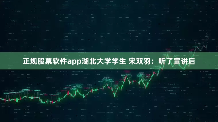 正规股票软件app湖北大学学生 宋双羽：听了宣讲后
