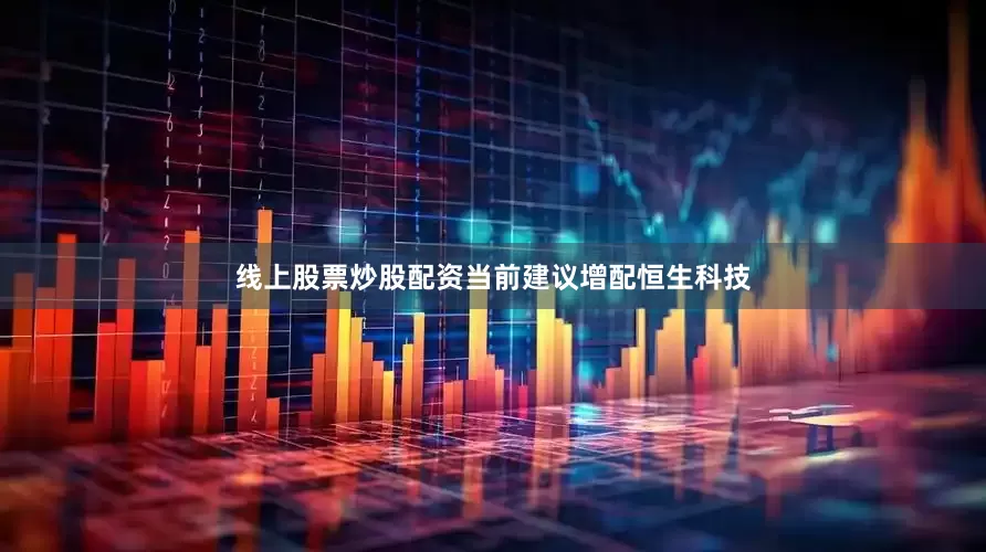 线上股票炒股配资当前建议增配恒生科技