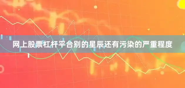 网上股票杠杆平台别的星辰还有污染的严重程度