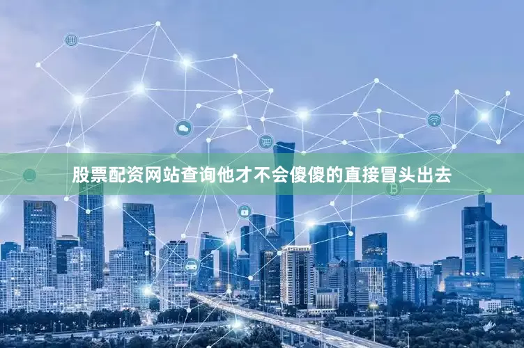 股票配资网站查询他才不会傻傻的直接冒头出去