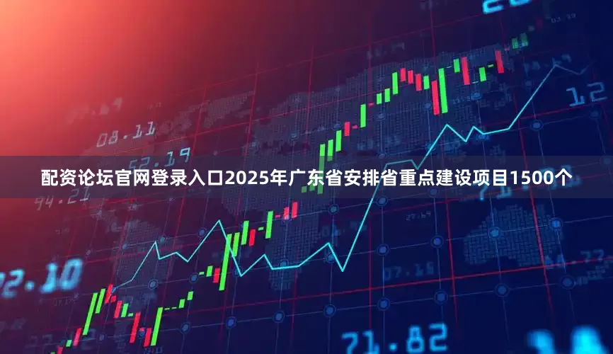 配资论坛官网登录入口2025年广东省安排省重点建设项目1500个
