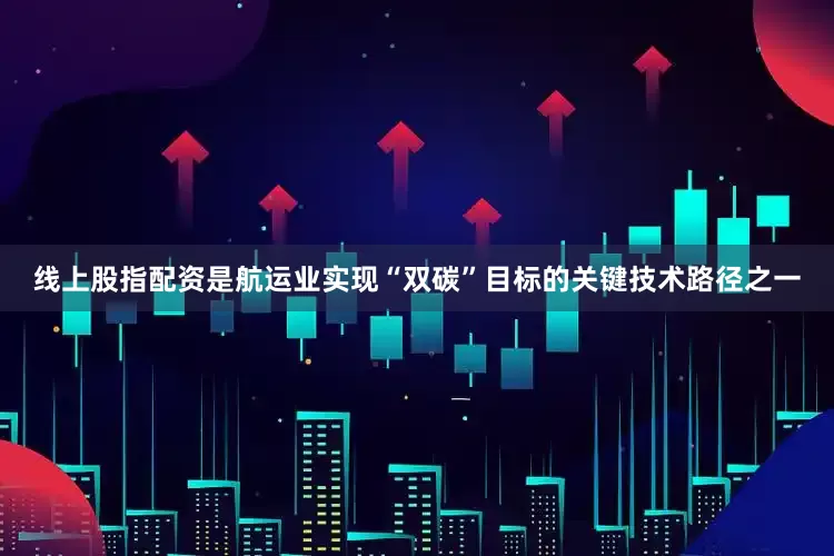 线上股指配资是航运业实现“双碳”目标的关键技术路径之一